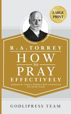 R. A. Torrey How to Pray Effectively: Updated for Today's Readers With Introduction and Study Guide (LARGE PRINT) by Team, Godlipress