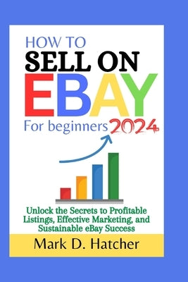 How to Sell on Ebay for Beginners 2024: Unlock the Secrets to Profitable Listings, Effective Marketing, and Sustainable eBay Success Paperback Independently Published