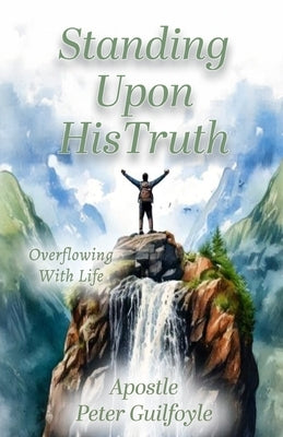 Standing Upon His Truth: Overflowing With Life by Guilfoyle, Peter