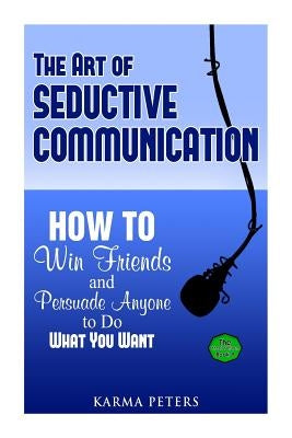 The Art of Seductive Communication: How to Win Friends and Persuade Anyone to Do What You Want by Peters, Karma