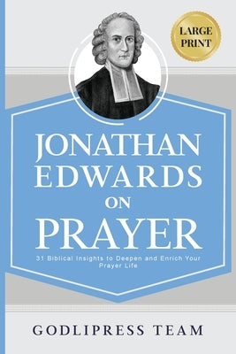 Jonathan Edwards on Prayer: 31 Biblical Insights to Deepen and Enrich Your Prayer Life (LARGE PRINT) by Team, Godlipress