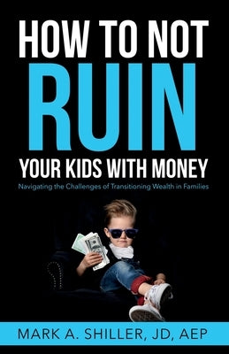 How to Not Ruin Your Kids with Money: Navigating the Challenges of Transitioning Wealth in Families Paperback Aevitas Press, LLC