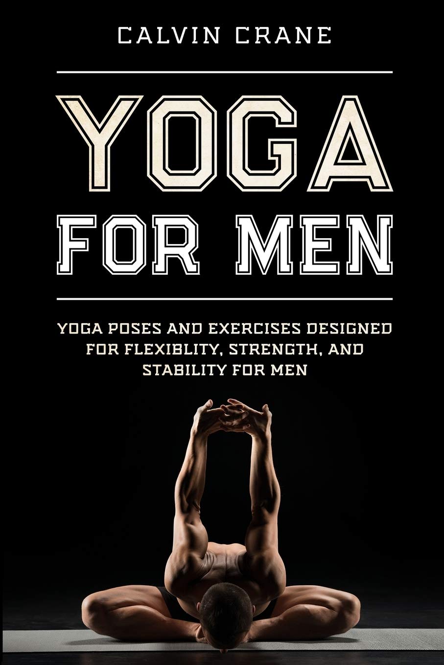 Yoga For Men: Yoga Poses and Exercises Designed For Flexibility, Strength, and Stability For Men Health Fitness & Dieting Calvin Crane