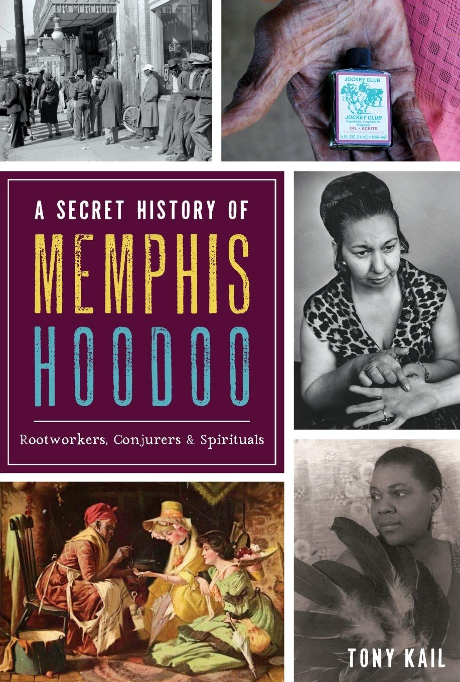 A Secret History of Memphis Hoodoo: Rootworkers, Conjurers & Spirituals History Tony Kail