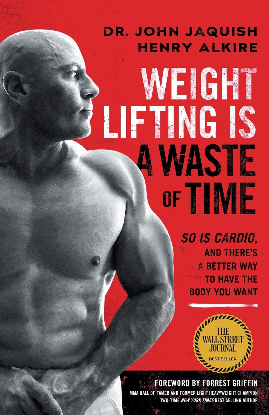 Weight Lifting Is a Waste of Time: So Is Cardio, and There's a Better Way to Have the Body You Want Exercise & Fitness Dr. John Jaquish | Henry Alkire