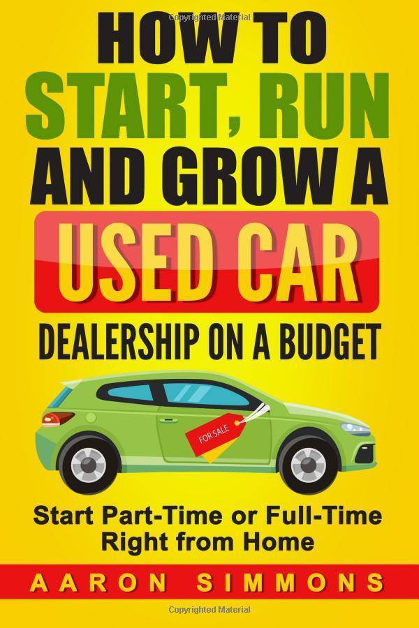 How to Start, Run and Grow a Used Car Dealership on a Budget: Start Part-Time or Full-Time Right from Home Business and Investments Aaron Simmons