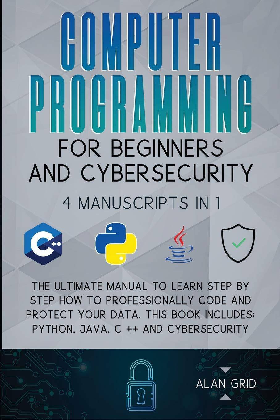 Computer Programming for Beginners and Cybersecurity: 4 MANUSCRIPTS IN 1: The Ultimate Manual to Learn step by step How to Professionally Code and Pro Computers & Technology Alan Grid