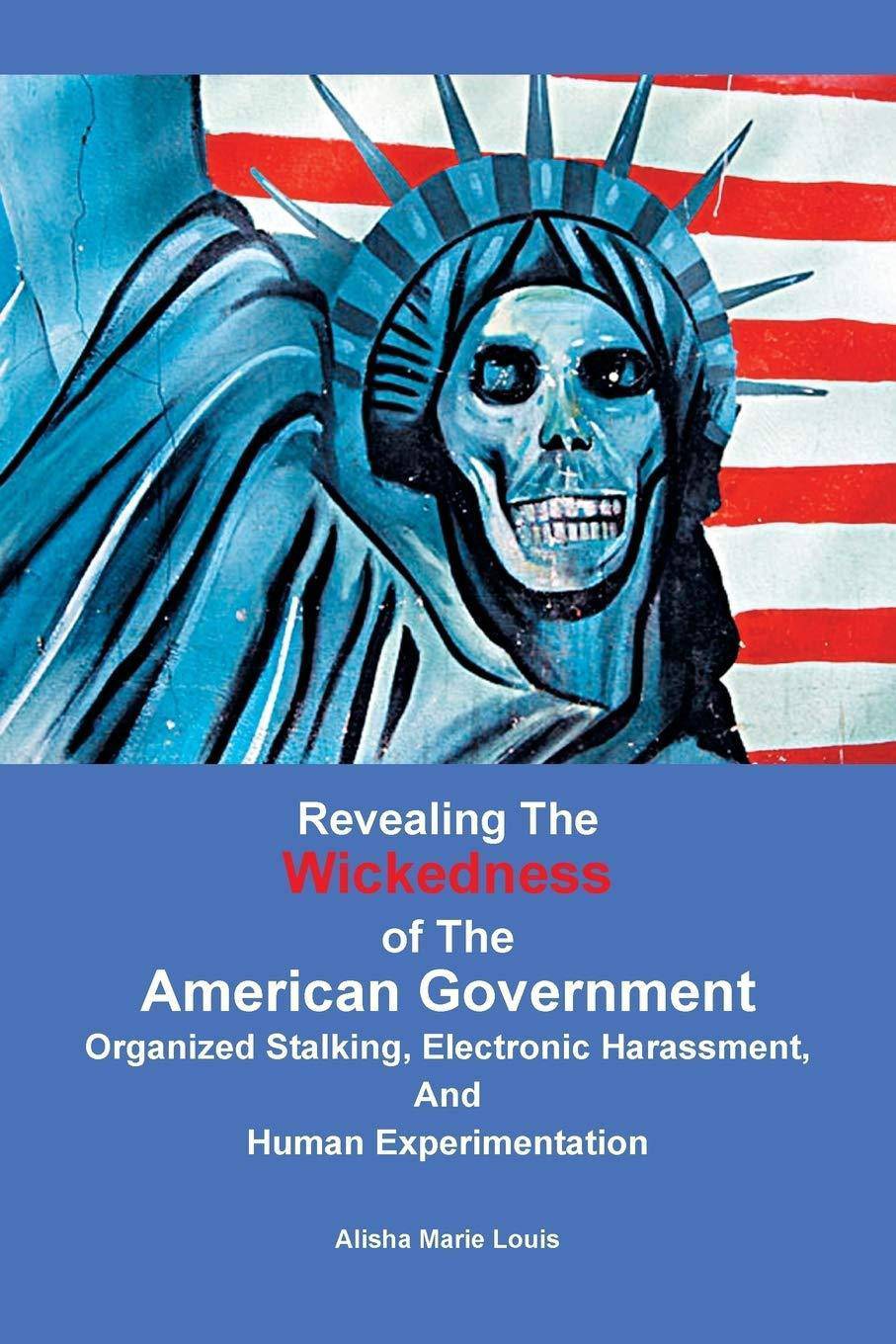 Revealing the Wickedness of the American Government: Organized Stalking, Electronic Harassment, and Human Experimentation Politics & Government Alisha Louis