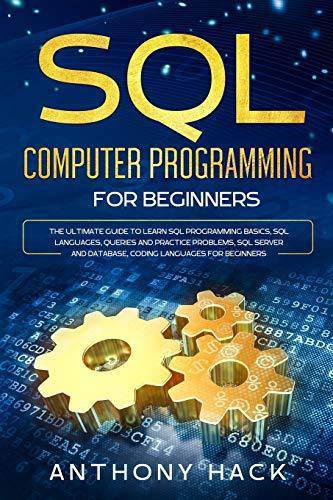 SQL Computer Programming for Beginners: The Ultimate Guide To Learn SQL Programming Basics, SQL Languages, Queries and Practice Problems, SQL Server a Computers & Technology Anthony Hack