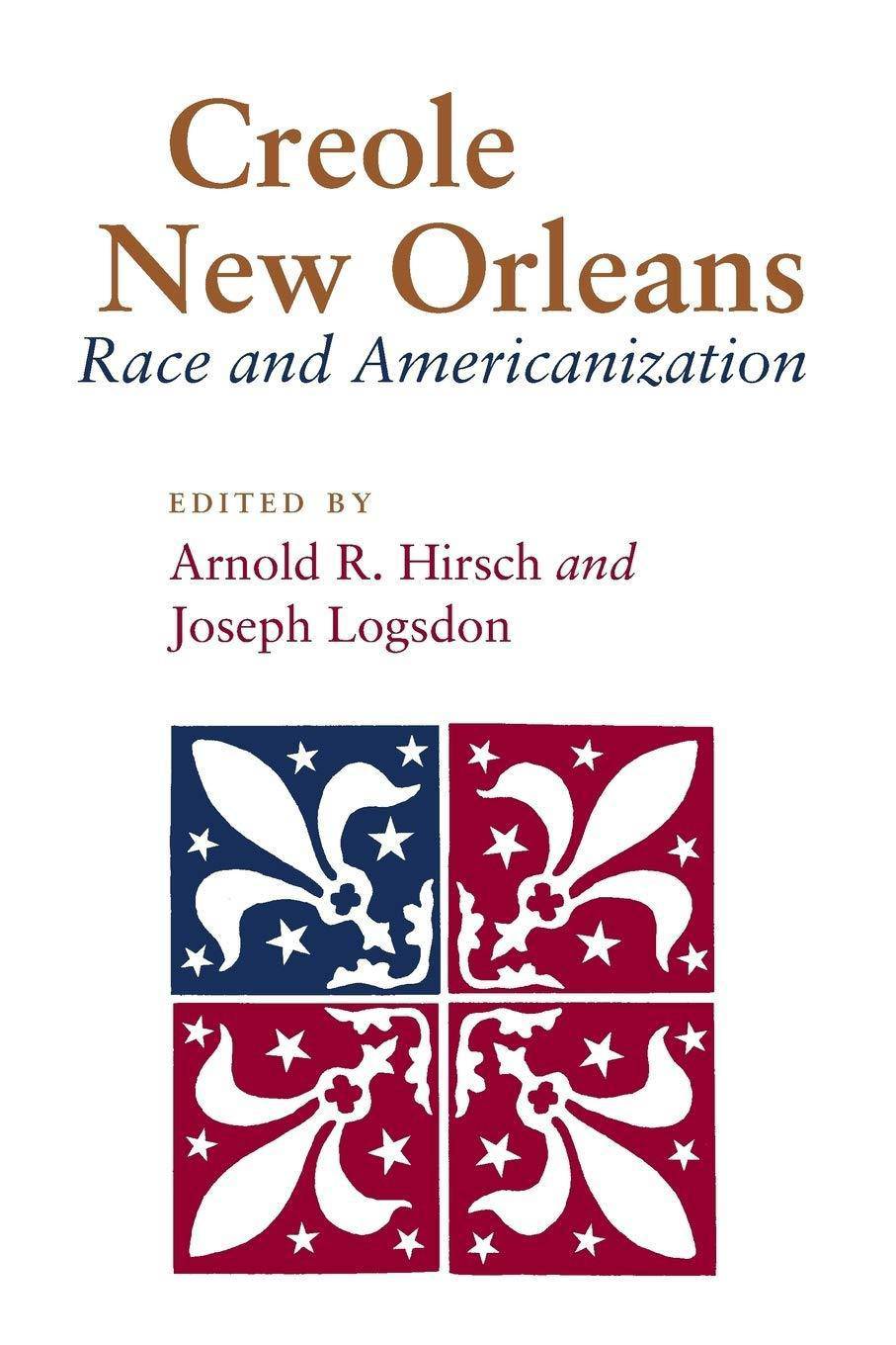 Creole New Orleans: Race and Americanization History Arnold R. Hirsch | Joseph Logsdon