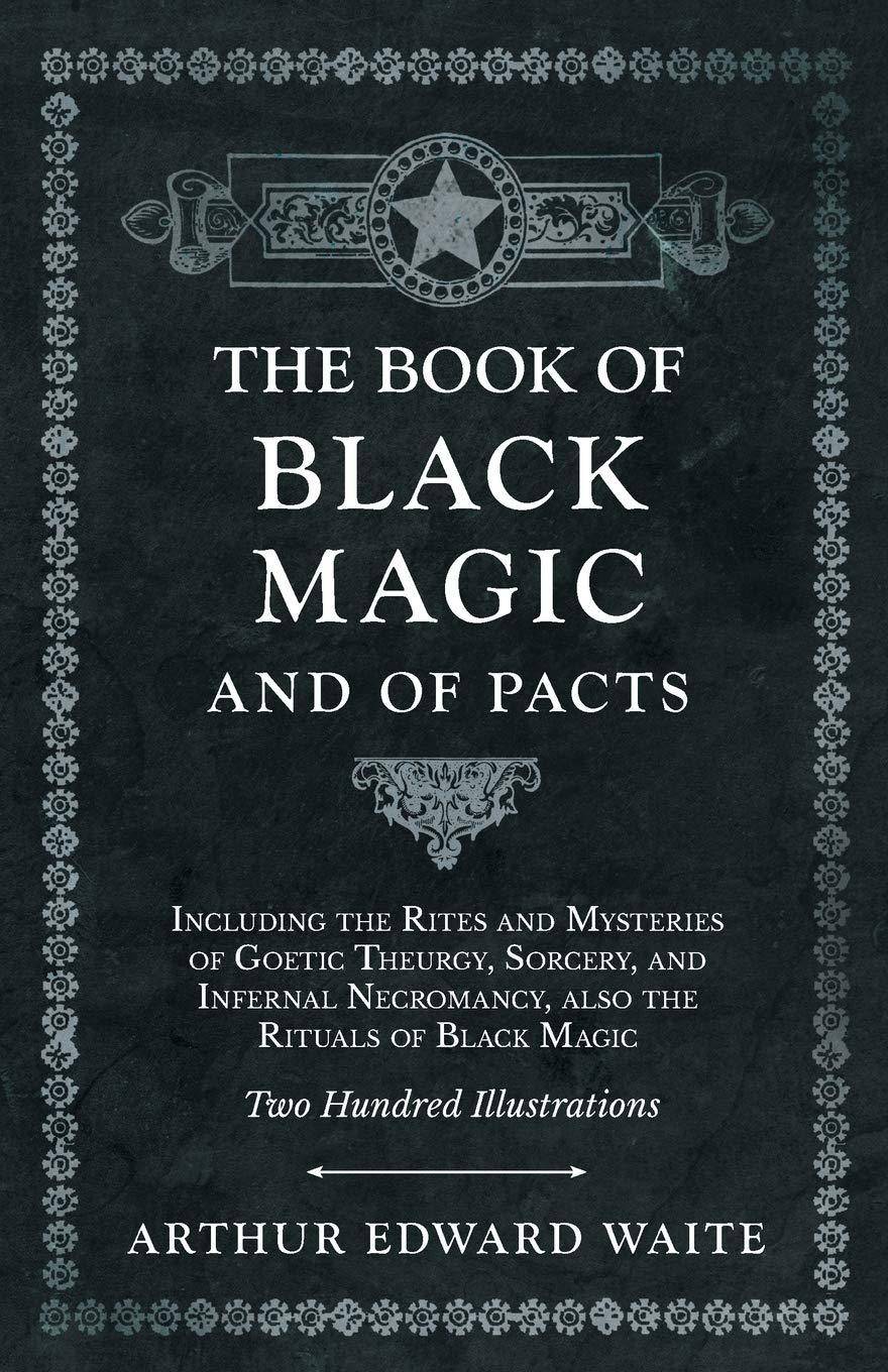 The Book of Black Magic and of Pacts; Including the Rites and Mysteries of Goetic Theurgy, Sorcery, and Infernal Necromancy, also the Rituals of Black Religion & Spirituality Arthur Edward Waite