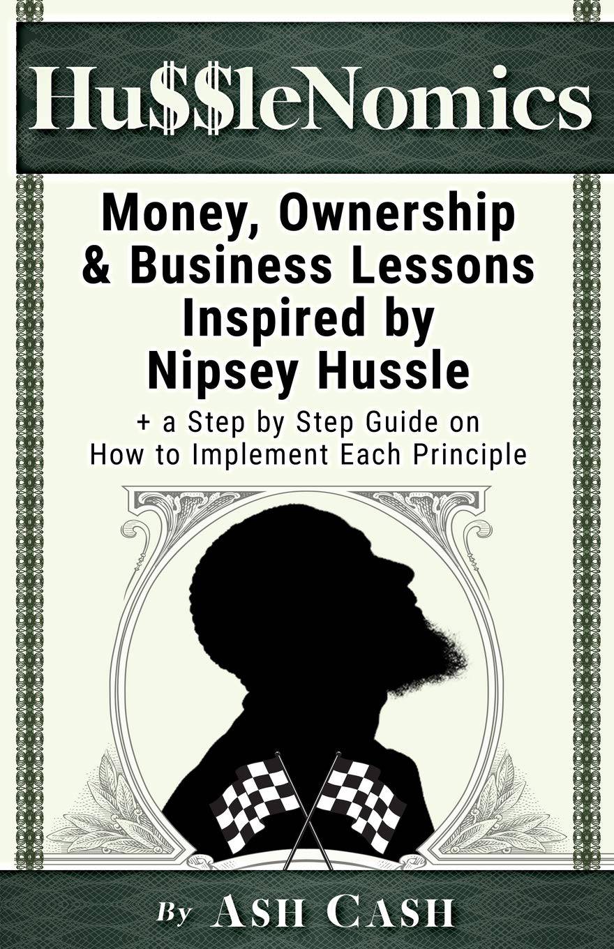HussleNomics: Money, Ownership & Business Lessons Inspired by Nipsey Hussle + a Step by Step Guide on How to Implement Each Principl Arts & Photography Ash Cash