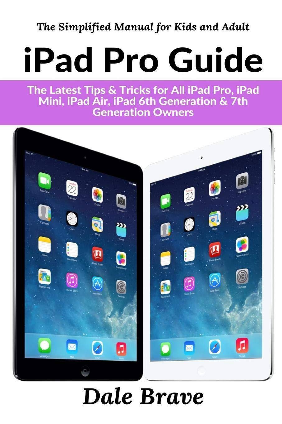iPad Pro Guide: The Latest Tips & Tricks for All iPad Pro, iPad Mini, iPad Air, iPad 6th Generation & 7th Generation Owners Computers | Programming | Mobile Devices Brave, Dale