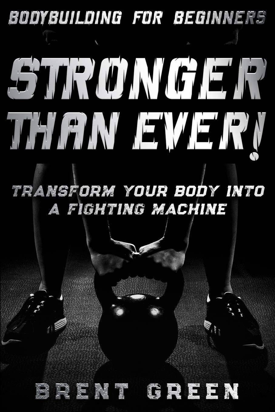 Bodybuilding For Beginners: STRONGER THAN EVER! - Transform Your Body Into A Fighting Machine Health Fitness & Dieting Brent Green