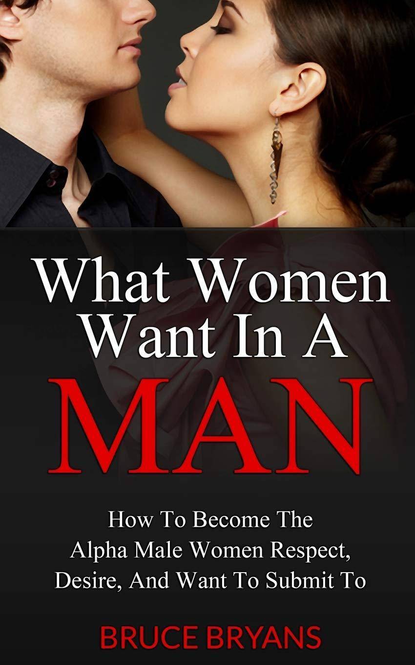 What Women Want In A Man: How To Become The Alpha Male Women Respect, Desire, And Want To Submit To Psychology | Human Sexuality Bryans, Bruce