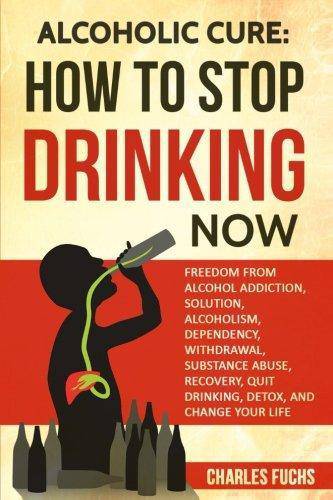Alcoholic Cure: Stop Drinking Now: Freedom From Alcohol Addiction, Solution, Alcoholism, Dependency, Wirthdrawl, Substance Abuse, Reco Health Fitness & Dieting Charles Fuchs