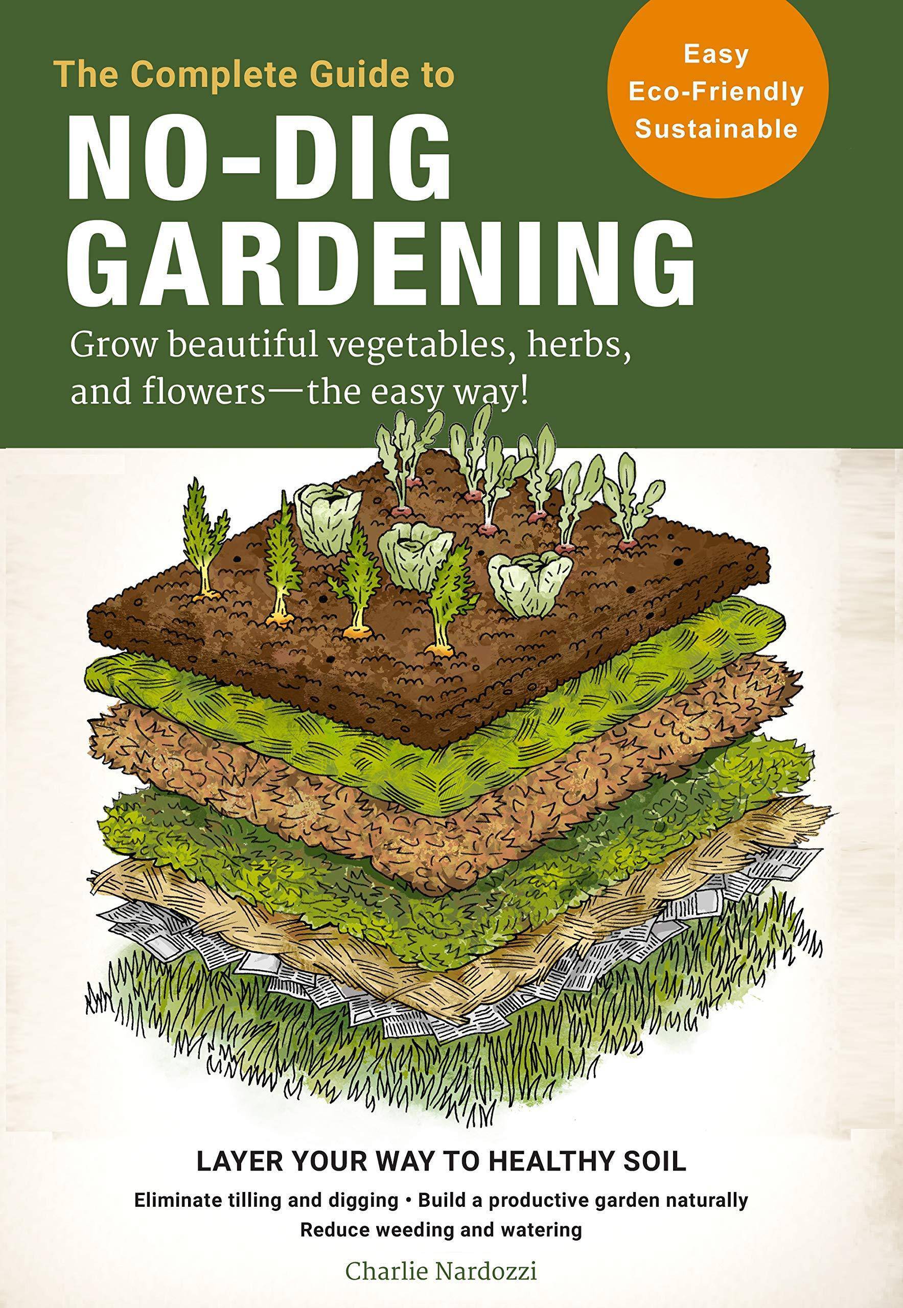 The Complete Guide to No-Dig Gardening: Grow Beautiful Vegetables, Herbs, and Flowers - The Easy Way! Layer Your Way to Healthy Soil-Eliminate Tilling Gardening & Landscape Design Charlie Nardozzi