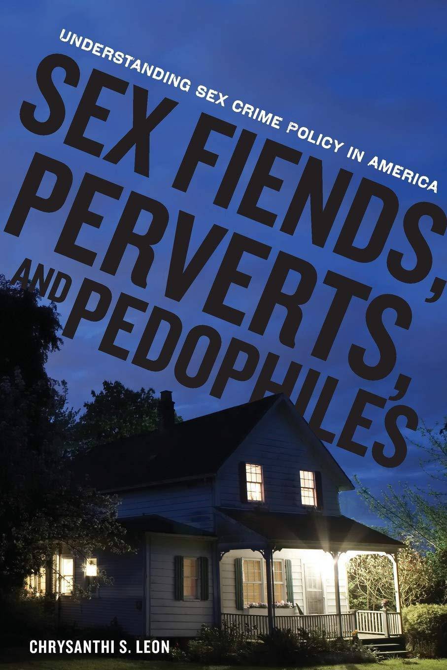 Sex Fiends, Perverts, and Pedophiles: Understanding Sex Crime Policy in America Politics & Social Sciences Chrysanthi S. Leon