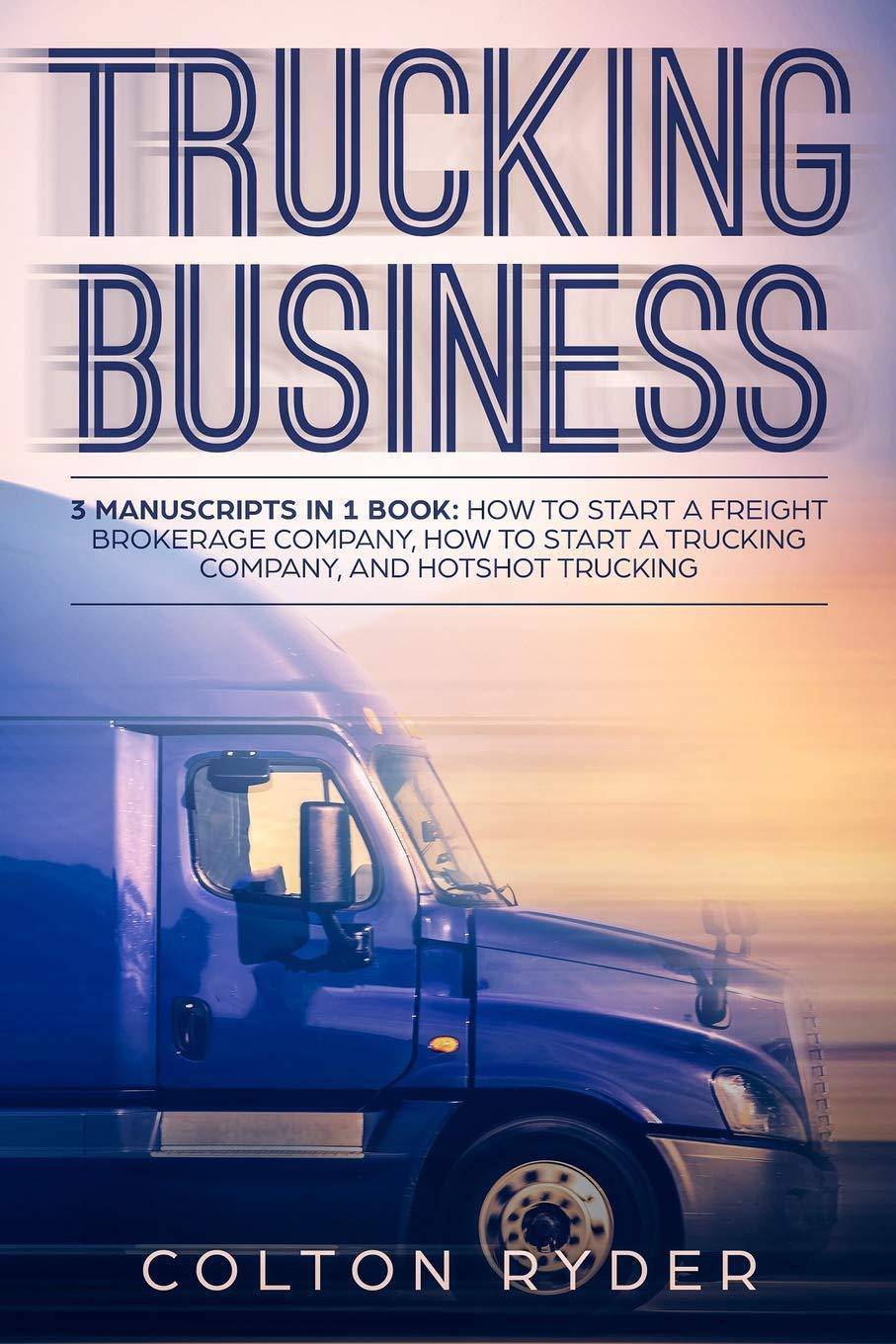 Trucking Business: 3 Manuscripts in 1 Book: How to Start a Freight Brokerage Company, How to Start a Trucking Business, Hotshot Trucking Business and Investments Colton Ryder