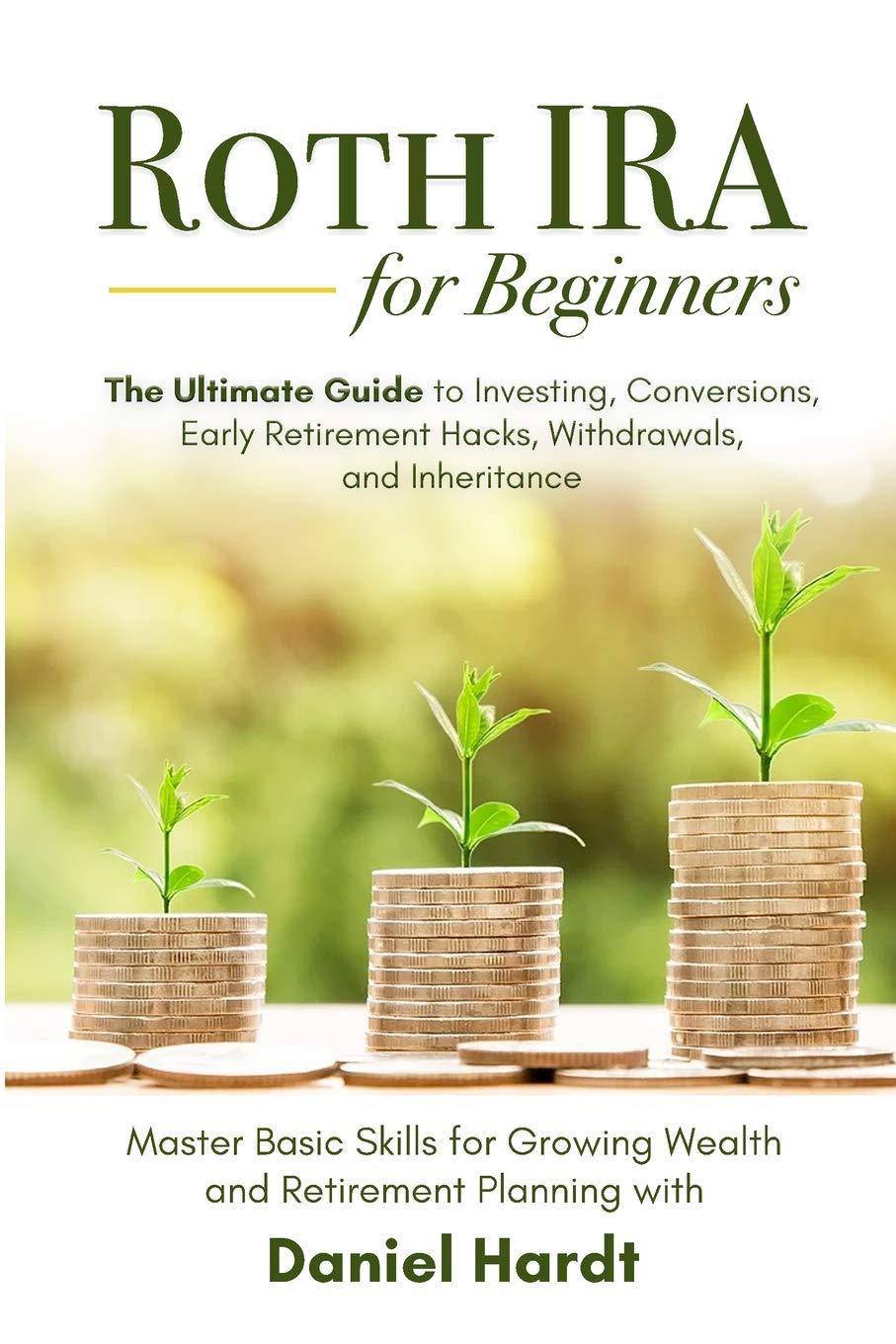 Roth IRA for Beginners - The Ultimate Guide to Investing, Conversions, Early Retirement Hacks, Withdrawals, and Inheritance: Master Basic Skills for G Business and Investments Daniel Hardt