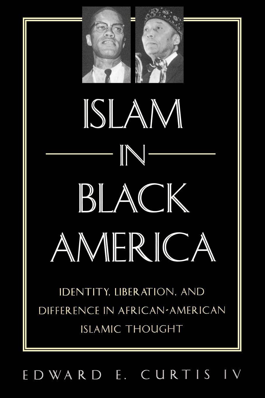 Islam in Black America: Identity, Liberation, and Difference in African-American Islamic Thought History Edward E. Curtis IV
