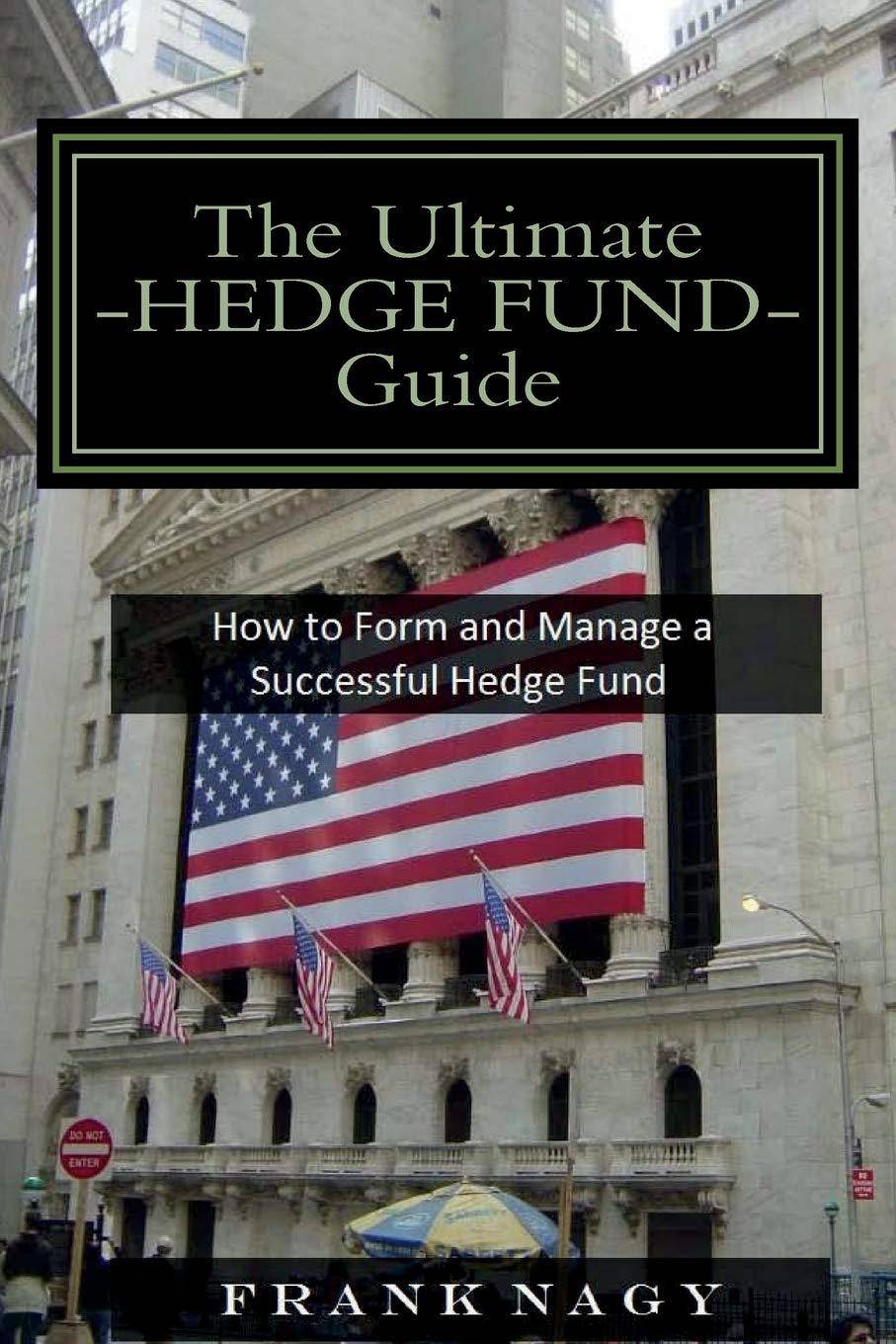 The Ultimate Hedge Fund Guide: How to Form and Manage a Successful Hedge Fund Business and Investments Frank Nagy