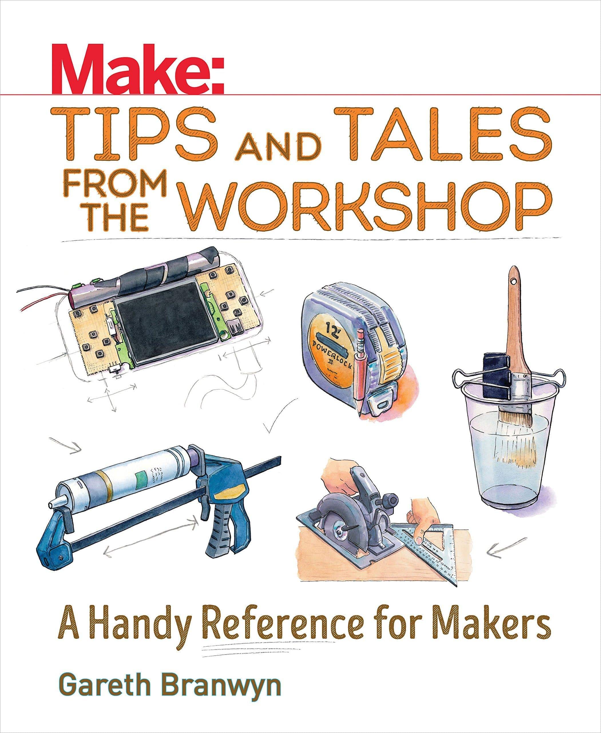 Make: Tips and Tales from the Workshop: A Handy Reference for Makers Home Improvement & Design Gareth Branwyn