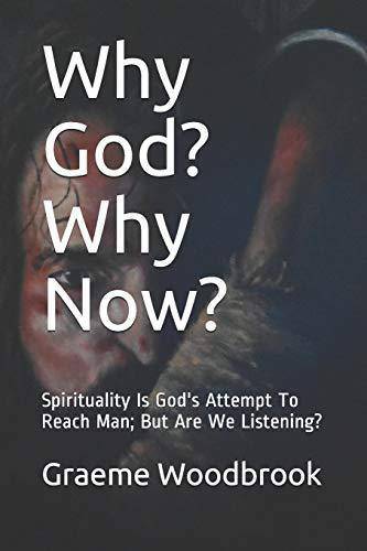 Why God? Why Now?: Spirituality Is God's Attempt To Reach Man; But Are We Listening? Humanities Graeme Charles Woodbrook