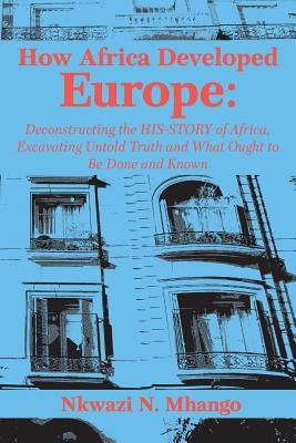 How Africa Developed Europe: Deconstructing the His-story of Africa, Excavating Untold Truth and What Ought to Be Done and Known Paperback Langaa RPCID