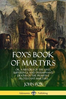 Fox's Book of Martyrs: Or, A History of the Lives, Sufferings, and Triumphant: Deaths of the Primitive Protestant Martyrs Paperback Lulu.com