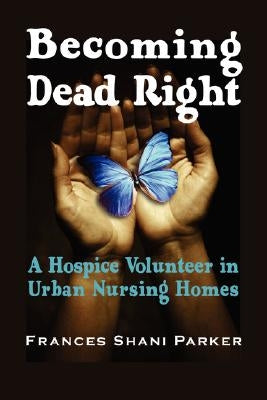 Becoming Dead Right: A Hospice Volunteer in Urban Nursing Homes by Parker, Frances Shani