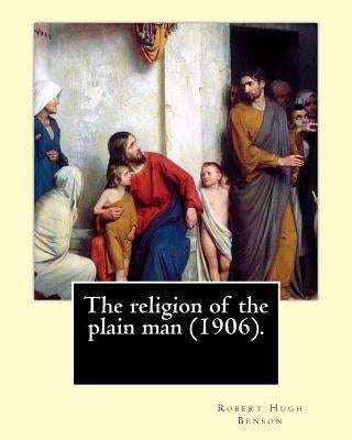 The religion of the plain man (1906). By: Robert Hugh Benson: Robert Hugh Benson (18 November 1871 - 19 October 1914) was an English Anglican priest w Paperback Createspace Independent Publishing Platform