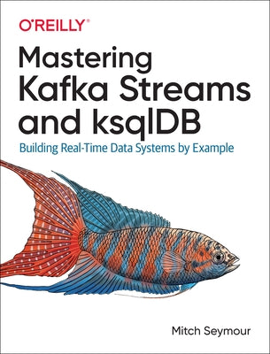 Mastering Kafka Streams and Ksqldb: Building Real-Time Data Systems by Example Paperback O'Reilly Media