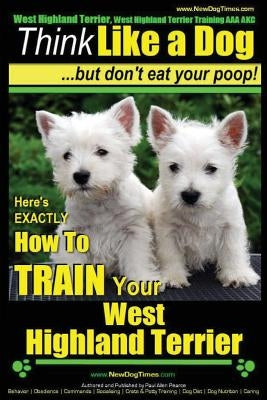 West Highland Terrier, West Highland Terrier Training AAA AKC: Think Like a Dog, But Don't Eat Your Poop!: Here's EXACTLY How To Train Your West Highl Paperback Createspace Independent Publishing Platform