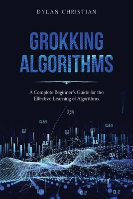 Grokking Algorithms: A Complete Beginner's Guide for the Effective Learning of Algorithms Paperback Independently Published