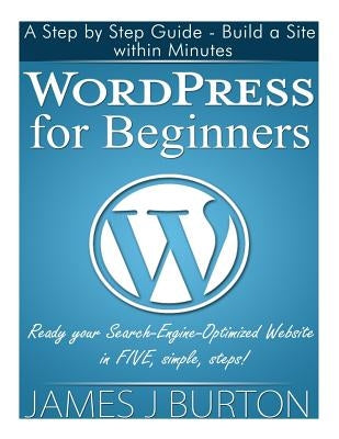 WordPress for Beginners: A Step by Step Guide - Build a Site within Minutes. Ready your Search-Engine-Optimized Website in FIVE, simple, steps! Paperback Createspace Independent Publishing Platform
