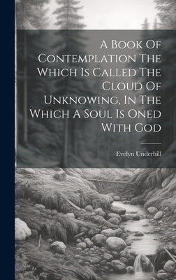 A Book Of Contemplation The Which Is Called The Cloud Of Unknowing, In The Which A Soul Is Oned With God by Underhill, Evelyn