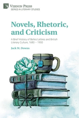 Novels, Rhetoric, and Criticism: A Brief History of Belles Lettres and British Literary Culture, 1680 - 1900 Paperback Vernon Press