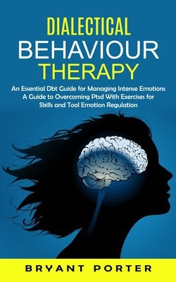 Dialectical Behaviour Therapy: An Essential Dbt Guide for Managing Intense Emotions (A Guide to Overcoming Ptsd With Exercises for Skills and Tool Em by Porter, Bryant