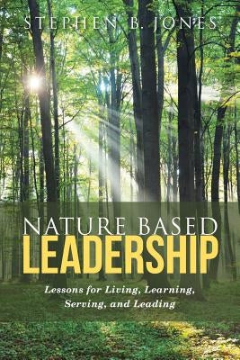 Nature Based Leadership: Lessons for Living, Learning, Serving, and Leading Paperback Liferich