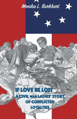 If Love Be Lost - A Civil War Ladies' Story of Conflicted Loyalties Paperback Luminescent Paintbox