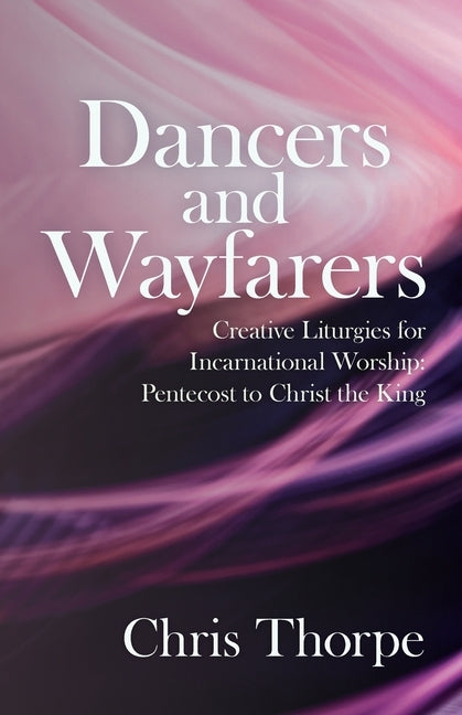 Dancers and Wayfarers: Creative Liturgies for Incarnational Worship: Pentecost to Christ the King Paperback Canterbury Press Norwich