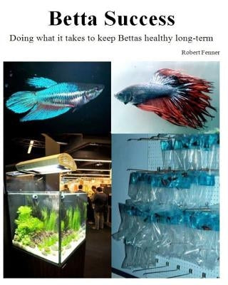 Betta Success: Doing what it takes to keep Bettas healthy long-term Paperback Createspace Independent Publishing Platform