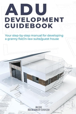 Adu Development Guidebook: Your Step by Step Manual for a Developing Granny Flat/In Law Suite/Guest House Paperback Bookbaby