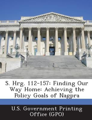 S. Hrg. 112-157: Finding Our Way Home: Achieving the Policy Goals of Nagpra Paperback Bibliogov