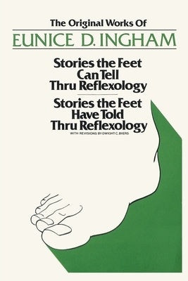 Original Works of Eunice D. Ingham: Stories the Feet Can Tell Thru Reflexology/Stories the Feet Have Told Thru Reflexology by Ingham, Eunice D.