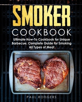 Smoker Cookbook: Ultimate How-To Cookbook for Unique Barbecue, Complete Guide for Smoking All Types of Meat Paperback Independently Published