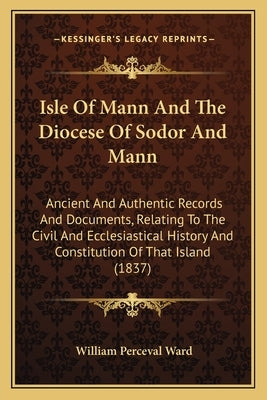 Isle Of Mann And The Diocese Of Sodor And Mann: Ancient And Authentic Records And Documents, Relating To The Civil And Ecclesiastical History And Cons Paperback Kessinger Publishing