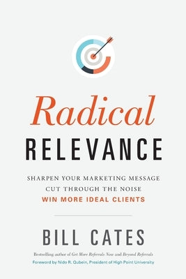 Radical Relevance: Sharpen Your Marketing Message - Cut Through the Noise - Win More Ideal Clients Paperback William R Cates Inc