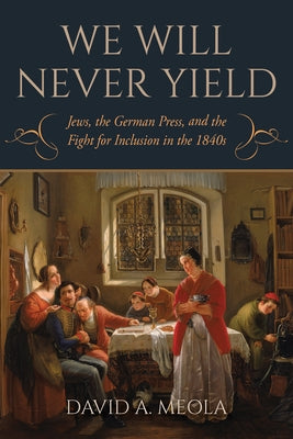 "We Will Never Yield": Jews, the German Press, and the Fight for Inclusion in the 1840s by Meola, David A.